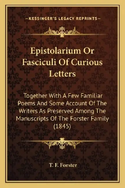 Epistolarium Or Fasciculi Of Curious Letters: Together With A Few Familiar Poems And Some Account Of The Writers As Preserved Among The Manuscripts Of by T. F. Forster
