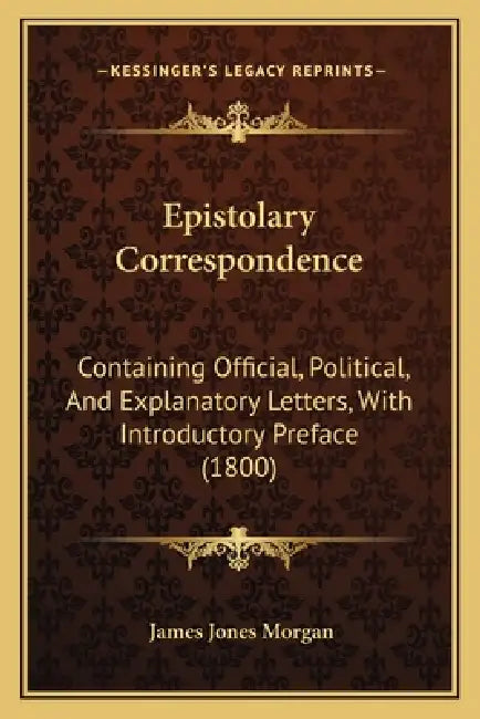 Epistolary Correspondence: Containing Official, Political, And Explanatory Letters, With Introductory Preface (1800) by James Jones Morgan