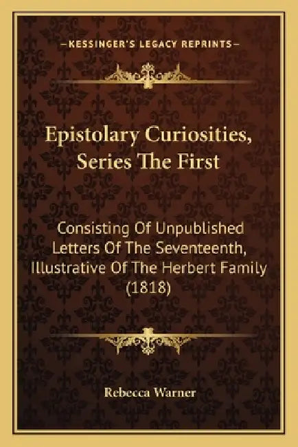 Epistolary Curiosities, Series The First: Consisting Of Unpublished Letters Of The Seventeenth, Illustrative Of The Herbert Family (1818) by Rebecca Warner
