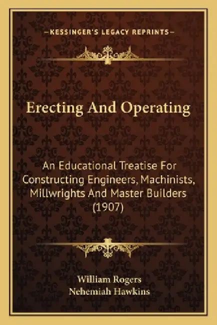 Erecting And Operating: An Educational Treatise For Constructing Engineers, Machinists, Millwrights And Master Builders (1907) by William Rogers, Nehemiah Hawkins