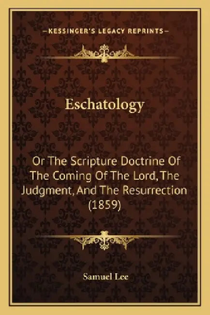 Eschatology: Or The Scripture Doctrine Of The Coming Of The Lord, The Judgment, And The Resurrection (1859) by Samuel Lee