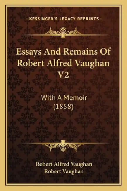 Essays And Remains Of Robert Alfred Vaughan V2: With A Memoir (1858) by Robert Alfred Vaughan, Robert Vaughan