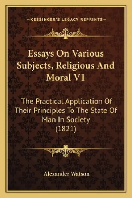 Essays On Various Subjects, Religious And Moral V1: The Practical Application Of Their Principles To The State Of Man In Society (1821) by Alexander Watson
