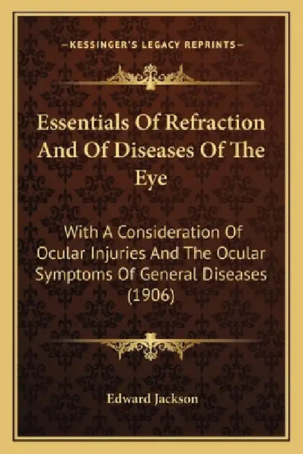 Essentials Of Refraction And Of Diseases Of The Eye: With A Consideration Of Ocular Injuries And The Ocular Symptoms Of General Diseases (1906) by Edward Jackson