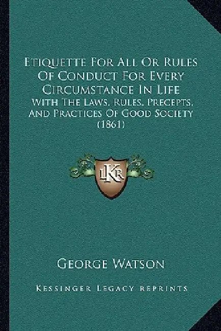 Etiquette For All Or Rules Of Conduct For Every Circumstance In Life: With The Laws, Rules, Precepts, And Practices Of Good Society (1861) by George Watson