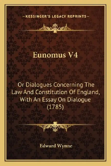 Eunomus V4: Or Dialogues Concerning The Law And Constitution Of England, With An Essay On Dialogue (1785) by Edward Wynne