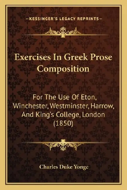 Exercises In Greek Prose Composition: For The Use Of Eton, Winchester, Westminster, Harrow, And King's College, London (1850) by Charles Duke Yonge