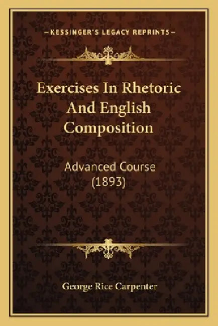 Exercises In Rhetoric And English Composition: Advanced Course (1893) by George Rice Carpenter