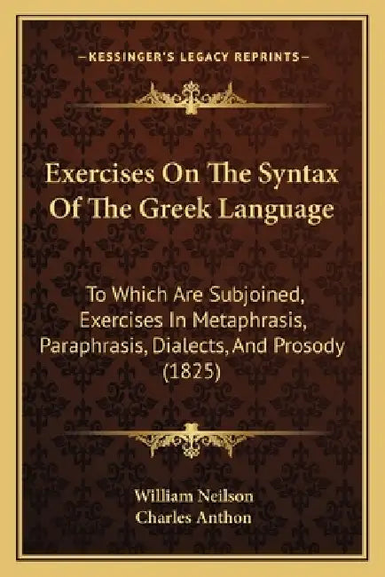Exercises On The Syntax Of The Greek Language: To Which Are Subjoined, Exercises In Metaphrasis, Paraphrasis, Dialects, And Prosody (1825) by William Neilson, Charles Anthon