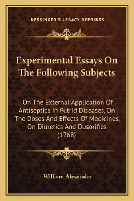 Experimental Essays On The Following Subjects: On The External Application Of Antiseptics In Putrid Diseases, On The Doses And Effects Of Medicines, O by William Alexander