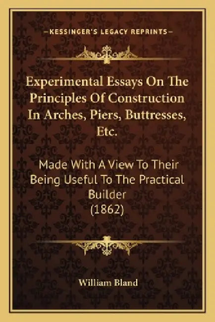 Experimental Essays On The Principles Of Construction In Arches, Piers, Buttresses, Etc.: Made With A View To Their Being Useful To The Practical Buil by William Bland