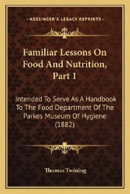 Familiar Lessons On Food And Nutrition, Part 1: Intended To Serve As A Handbook To The Food Department Of The Parkes Museum Of Hygiene (1882) by Thomas Twining