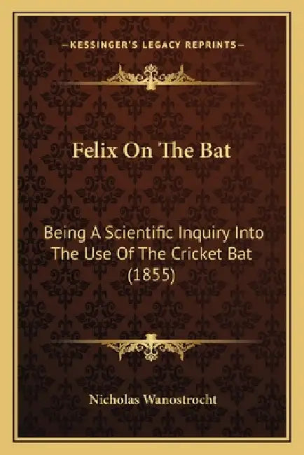 Felix On The Bat: Being A Scientific Inquiry Into The Use Of The Cricket Bat (1855) by Nicholas Wanostrocht