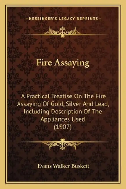 Fire Assaying: A Practical Treatise On The Fire Assaying Of Gold, Silver And Lead, Including Description Of The Appliances Used (1907 by Evans Walker Buskett
