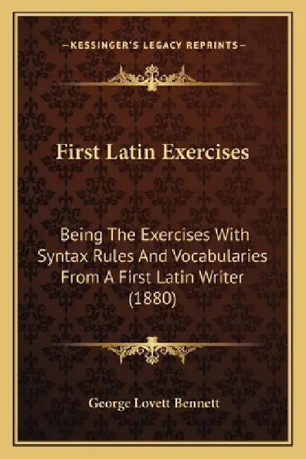 First Latin Exercises: Being The Exercises With Syntax Rules And Vocabularies From A First Latin Writer (1880) by George Lovett Bennett