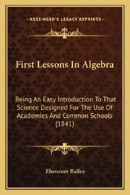 First Lessons In Algebra: Being An Easy Introduction To That Science Designed For The Use Of Academies And Common Schools (1841) by Ebenezer Bailey