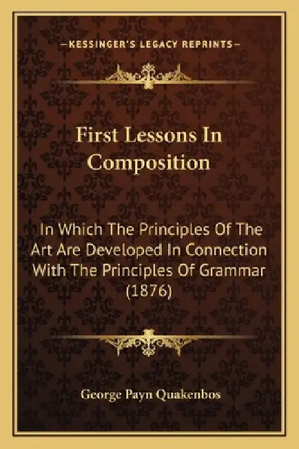 First Lessons In Composition: In Which The Principles Of The Art Are Developed In Connection With The Principles Of Grammar (1876) by George Payn Quakenbos