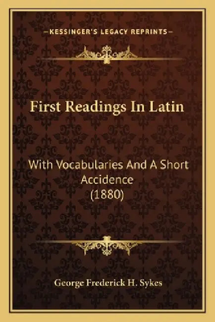 First Readings In Latin: With Vocabularies And A Short Accidence (1880) by George Frederick H. Sykes