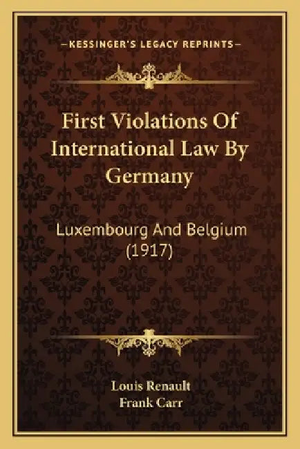 First Violations Of International Law By Germany: Luxembourg And Belgium (1917) by Louis Renault, Frank Carr
