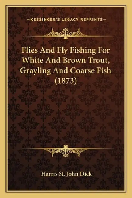 Flies And Fly Fishing For White And Brown Trout, Grayling And Coarse Fish (1873) by Harris St John Dick