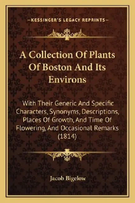 A Collection Of Plants Of Boston And Its Environs: With Their Generic And Specific Characters, Synonyms, Descriptions, Places Of Growth, And Time Of F by Jacob Bigelow