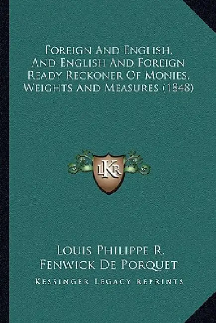 Foreign And English, And English And Foreign Ready Reckoner Of Monies, Weights And Measures (1848) by Louis Philippe R. Fenwick De Porquet