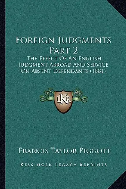 Foreign Judgments Part 2: The Effect Of An English Judgment Abroad And Service On Absent Defendants (1881) by Francis Taylor Piggott