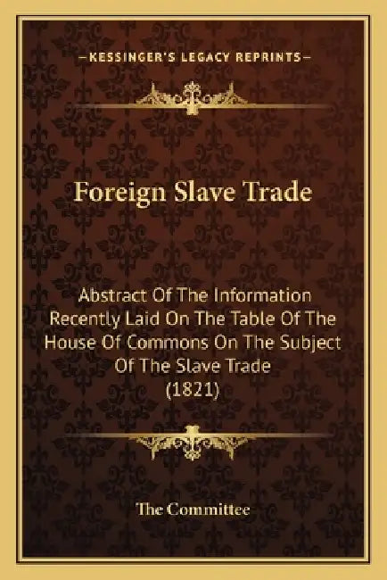 Foreign Slave Trade: Abstract Of The Information Recently Laid On The Table Of The House Of Commons On The Subject Of The Slave Trade (1821 by The Committee