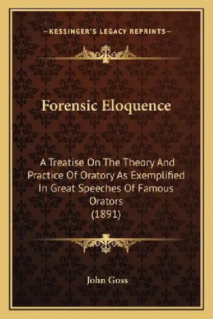 Forensic Eloquence: A Treatise On The Theory And Practice Of Oratory As Exemplified In Great Speeches Of Famous Orators (1891) by John Goss