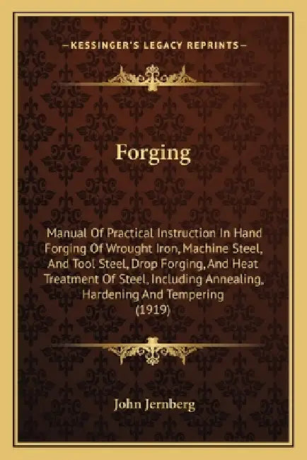 Forging: Manual Of Practical Instruction In Hand Forging Of Wrought Iron, Machine Steel, And Tool Steel, Drop Forging, And Heat by John Jernberg