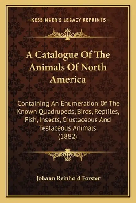 A Catalogue Of The Animals Of North America: Containing An Enumeration Of The Known Quadrupeds, Birds, Reptiles, Fish, Insects, Crustaceous And Testac by Johann Reinhold Forster