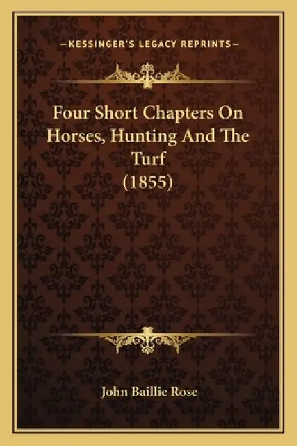 Four Short Chapters On Horses, Hunting And The Turf (1855) by John Baillie Rose