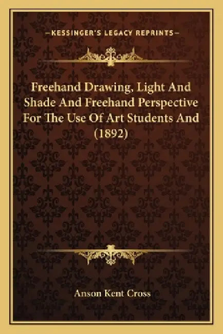 Freehand Drawing, Light And Shade And Freehand Perspective For The Use Of Art Students And (1892) by Anson Kent Cross