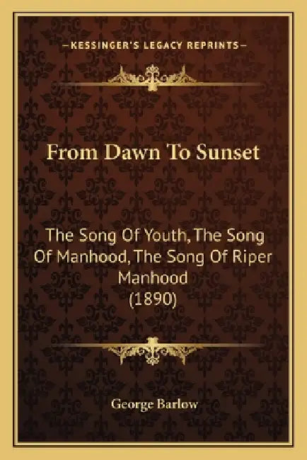 From Dawn To Sunset: The Song Of Youth, The Song Of Manhood, The Song Of Riper Manhood (1890) by George Barlow