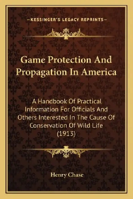 Game Protection And Propagation In America: A Handbook Of Practical Information For Officials And Others Interested In The Cause Of Conservation Of Wi by Henry Chase