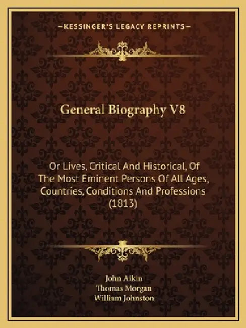 General Biography V8: Or Lives, Critical And Historical, Of The Most Eminent Persons Of All Ages, Countries, Conditions And Professions (181 by John Aikin, Thomas Morgan, William Johnston