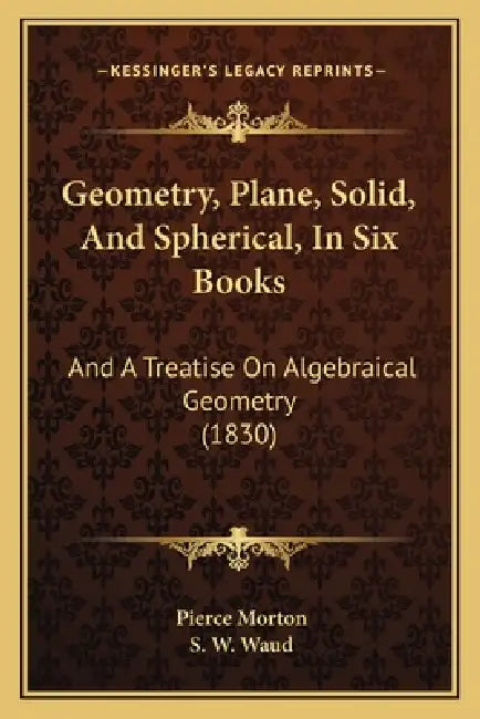 Geometry, Plane, Solid, And Spherical, In Six Books: And A Treatise On Algebraical Geometry (1830) by Pierce Morton, S. W. Waud