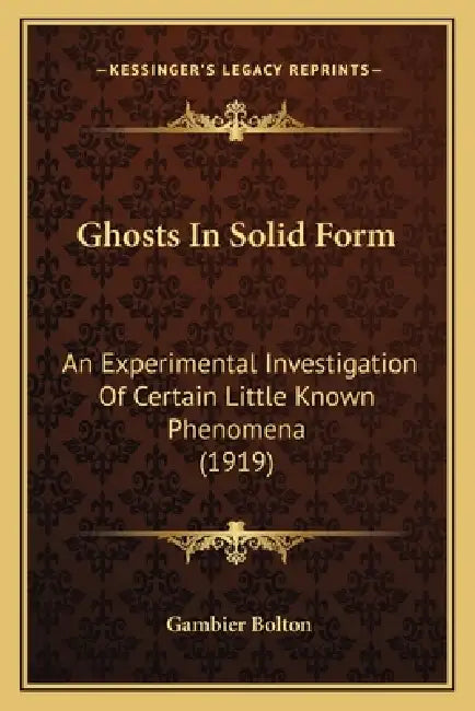 Ghosts In Solid Form: An Experimental Investigation Of Certain Little Known Phenomena (1919) by Gambier Bolton