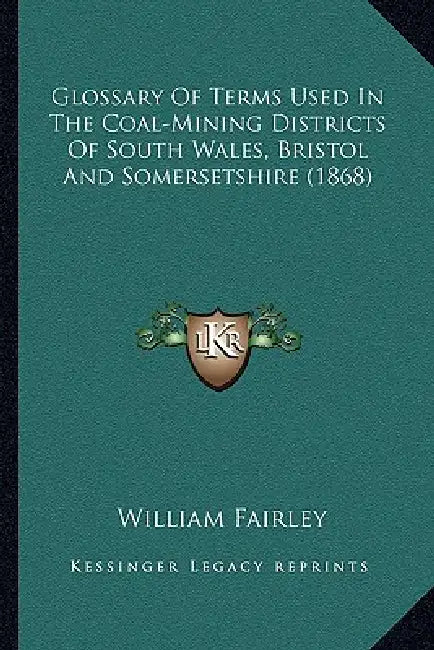 Glossary Of Terms Used In The Coal-Mining Districts Of South Wales, Bristol And Somersetshire (1868) by William Fairley