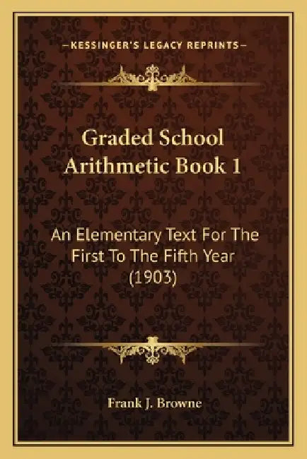 Graded School Arithmetic Book 1: An Elementary Text For The First To The Fifth Year (1903) by Frank J. Browne