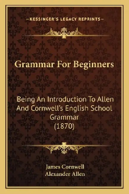 Grammar For Beginners: Being An Introduction To Allen And Cornwell's English School Grammar (1870) by James Cornwell, Alexander Allen