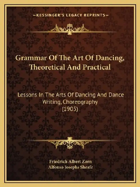 Grammar Of The Art Of Dancing, Theoretical And Practical: Lessons In The Arts Of Dancing And Dance Writing, Choreography (1905) by Friedrich Albert Zorn, Alfonso Josephs Sheafe