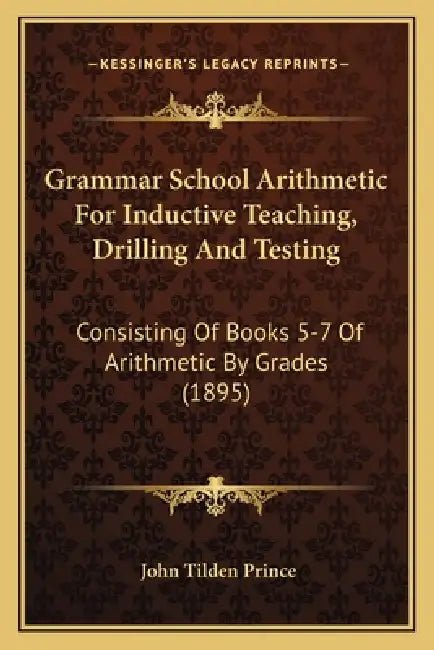 Grammar School Arithmetic For Inductive Teaching, Drilling And Testing: Consisting Of Books 5-7 Of Arithmetic By Grades (1895) by John Tilden Prince
