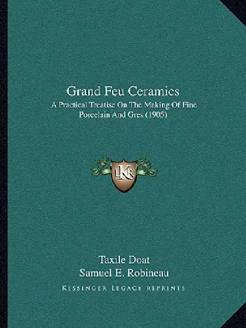 Grand Feu Ceramics: A Practical Treatise On The Making Of Fine Porcelain And Gres (1905) by Taxile Doat, Samuel E. Robineau, Charles F. Binns