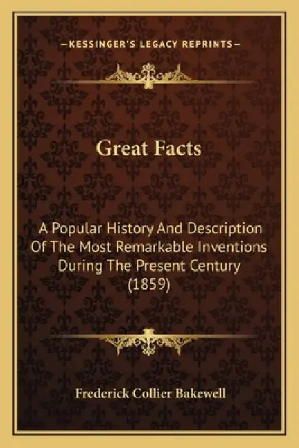Great Facts: A Popular History And Description Of The Most Remarkable Inventions During The Present Century (1859) by Frederick Collier Bakewell