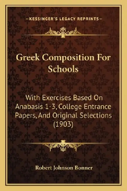 Greek Composition For Schools: With Exercises Based On Anabasis 1-3, College Entrance Papers, And Original Selections (1903) by Robert Johnson Bonner