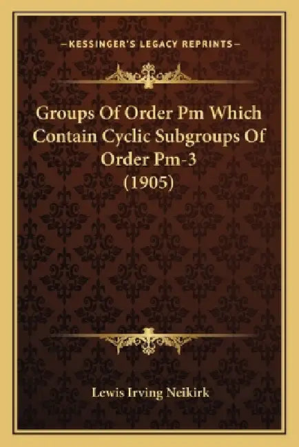 Groups Of Order Pm Which Contain Cyclic Subgroups Of Order Pm-3 (1905) by Lewis Irving Neikirk