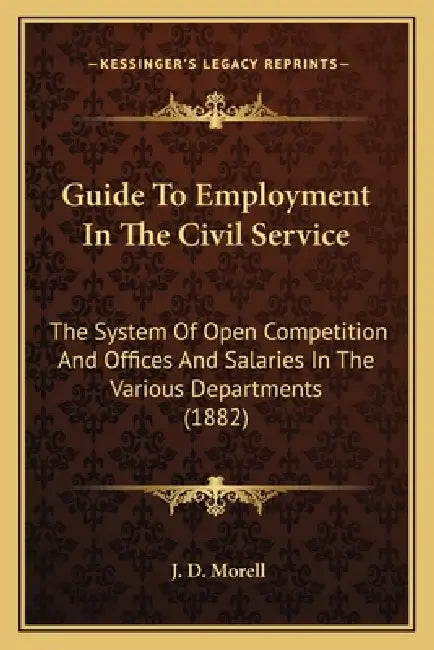 Guide To Employment In The Civil Service: The System Of Open Competition And Offices And Salaries In The Various Departments (1882) by J. D. Morell