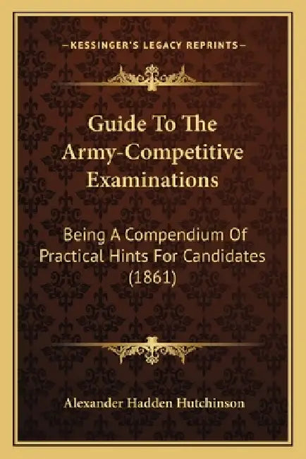 Guide To The Army-Competitive Examinations: Being A Compendium Of Practical Hints For Candidates (1861) by Alexander Hadden Hutchinson