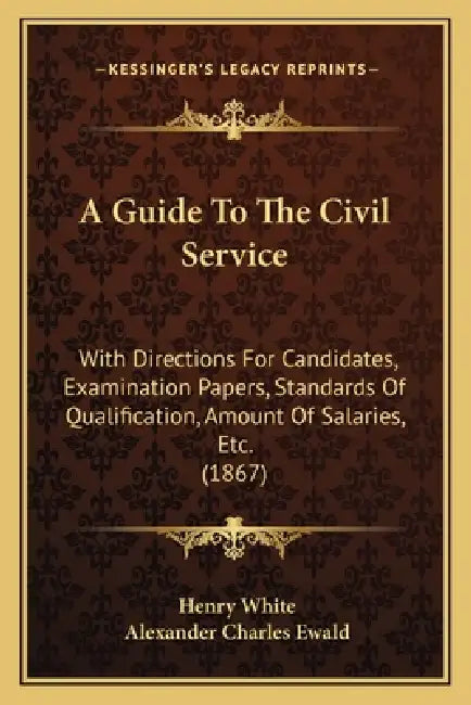 A Guide To The Civil Service: With Directions For Candidates, Examination Papers, Standards Of Qualification, Amount Of Salaries, Etc. (1867) by Henry White, Alexander Charles Ewald